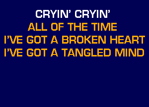 CRYIN' CRYIN'
ALL OF THE TIME
I'VE GOT A BROKEN HEART
I'VE GOT A TANGLED MIND