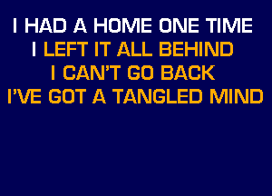 I HAD A HOME ONE TIME
I LEFT IT ALL BEHIND
I CAN'T GO BACK
I'VE GOT A TANGLED MIND