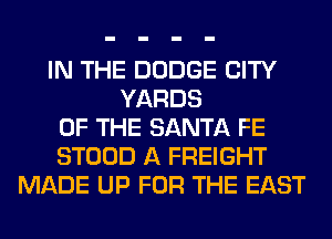 IN THE DODGE CITY
YARDS
OF THE SANTA FE
STOOD A FREIGHT
MADE UP FOR THE EAST