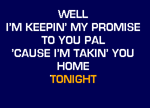 WELL
I'M KEEPIN' MY PROMISE
TO YOU PAL
'CAUSE I'M TAKIN' YOU
HOME
TONIGHT