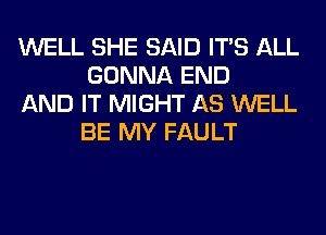 WELL SHE SAID ITS ALL
GONNA END

AND IT MIGHT AS WELL
BE MY FAULT