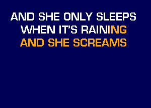 AND SHE ONLY SLEEPS
WHEN ITS RAINING
AND SHE SCREAMS