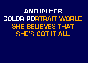 AND IN HER
COLOR PORTRAIT WORLD
SHE BELIEVES THAT
SHE'S GOT IT ALL