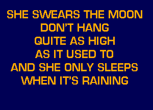 SHE SWEARS THE MOON
DON'T HANG
QUITE AS HIGH
AS IT USED TO
AND SHE ONLY SLEEPS
WHEN ITS RAINING