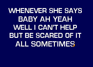 VVHENEVER SHE SAYS

BABY AH YEAH
WELL I CAN'T HELP
BUT BE SCARED OF IT

ALL SOMETIMES