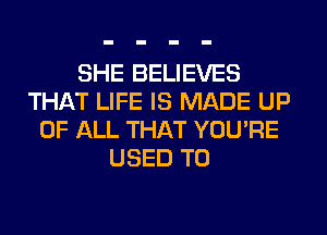 SHE BELIEVES
THAT LIFE IS MADE UP
OF ALL THAT YOU'RE
USED TO