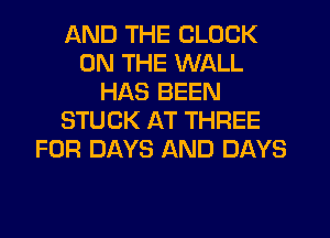 AND THE CLOCK
ON THE WALL
HAS BEEN
STUCK AT THREE
FOR DAYS AND DAYS
