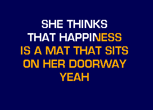 SHE THINKS
THAT HAPPINESS
IS A MAT THAT SITS

ON HER DOORWAY
YEAH