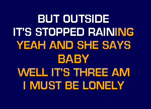 BUT OUTSIDE
ITS STOPPED RAINING
YEAH AND SHE SAYS

BABY
WELL ITS THREE AM
I MUST BE LONELY