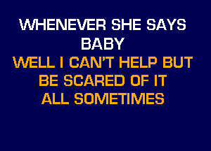 VVHENEVER SHE SAYS
BABY
WELL I CAN'T HELP BUT
BE SCARED OF IT
ALL SOMETIMES