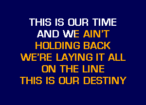 THIS IS OUR TIME
AND WE AIN'T
HOLDING BACK

WERE LAYING IT ALL
ON THE LINE
THIS IS OUR DESTINY