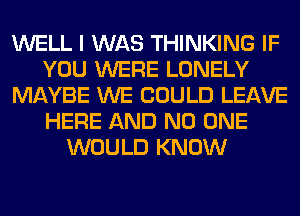 WELL I WAS THINKING IF
YOU WERE LONELY
MAYBE WE COULD LEAVE
HERE AND NO ONE
WOULD KNOW