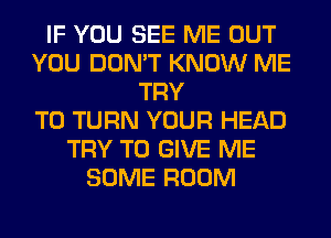 IF YOU SEE ME OUT
YOU DON'T KNOW ME
TRY
TO TURN YOUR HEAD
TRY TO GIVE ME
SOME ROOM