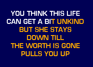 YOU THINK THIS LIFE
CAN GET A BIT UNKIND
BUT SHE STAYS
DOWN TILL
THE WORTH IS GONE
PULLS YOU UP