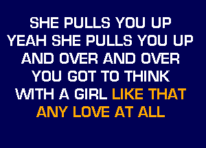 SHE PULLS YOU UP
YEAH SHE PULLS YOU UP
AND OVER AND OVER
YOU GOT TO THINK
WITH A GIRL LIKE THAT
ANY LOVE AT ALL