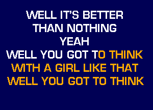 WELL ITS BETTER
THAN NOTHING
YEAH
WELL YOU GOT TO THINK
WITH A GIRL LIKE THAT
WELL YOU GOT TO THINK