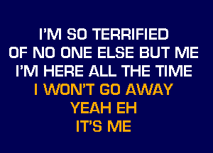 I'M SO TERRIFIED
OF NO ONE ELSE BUT ME
I'M HERE ALL THE TIME
I WON'T GO AWAY
YEAH EH
ITS ME