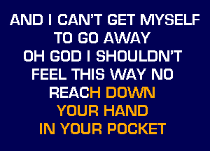 AND I CAN'T GET MYSELF
TO GO AWAY
OH GOD I SHOULDN'T
FEEL THIS WAY N0
REACH DOWN
YOUR HAND
IN YOUR POCKET