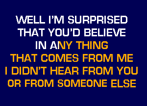 WELL I'M SURPRISED
THAT YOU'D BELIEVE
IN ANY THING
THAT COMES FROM ME
I DIDN'T HEAR FROM YOU
OR FROM SOMEONE ELSE