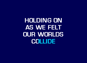 HOLDING 0N
AS WE FELT

OUR WORLDS
COLLI DE