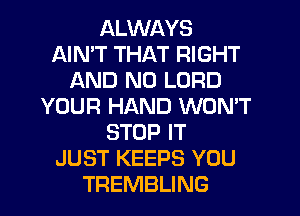 ALWAYS
AIN'T THAT RIGHT
AND NO LORD
YOUR HAND WONT
STOP IT
JUST KEEPS YOU
TREMBLING
