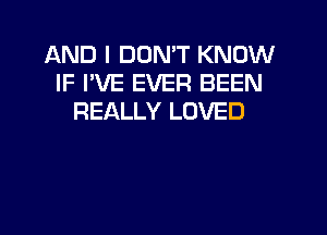 AND I DON'T KNOW
IF I'VE EVER BEEN
REALLY LOVED