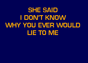 SHE SAID
I DON'T KNOW
WHY YOU EVER WOULD

LIE TO ME