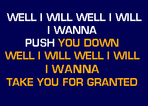 WELL I INILL WELL I INILL
I WANNA
PUSH YOU DOWN
WELL I INILL WELL I INILL

I WANNA
TAKE YOU FOR GRANTED