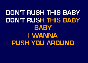 DON'T RUSH THIS BABY
DON'T RUSH THIS BABY
BABY
I WANNA
PUSH YOU AROUND