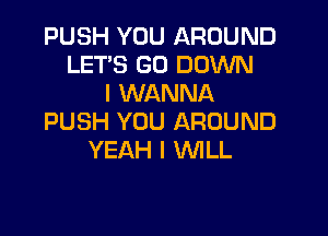 PUSH YOU AROUND
LET'S GO DOWN
I WANNA

PUSH YOU AROUND
YEAH I WLL