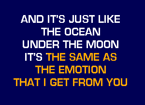 AND ITS JUST LIKE
THE OCEAN
UNDER THE MOON
IT'S THE SAME AS
THE EMOTIDN
THAT I GET FROM YOU