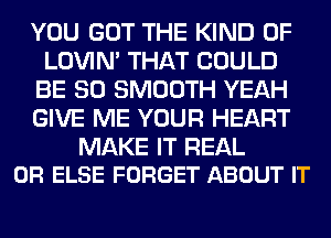 YOU GOT THE KIND OF
LOVIN' THAT COULD
BE SO SMOOTH YEAH
GIVE ME YOUR HEART

MAKE IT REAL
0R ELSE FORGET ABOUT IT