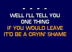 WELL I'LL TELL YOU
ONE THING
IF YOU WOULD LEAVE
ITD BE A CRYIN' SHAME