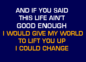 AND IF YOU SAID
THIS LIFE AIN'T
GOOD ENOUGH
I WOULD GIVE MY WORLD
T0 LIFT YOU UP
I COULD CHANGE