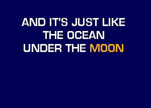 AND IT'S JUST LIKE
THE OCEAN
UNDER THE MOON