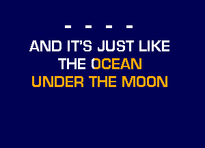 AND IT'S JUST LIKE
THE OCEAN

UNDER THE MOON