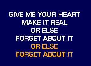 GIVE ME YOUR HEART
MAKE IT REAL
0R ELSE
FORGET ABOUT IT
OR ELSE
FORGET ABOUT IT