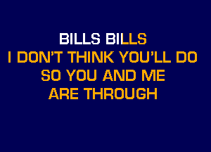 BILLS BILLS
I DON'T THINK YOU'LL DO
SO YOU AND ME
ARE THROUGH