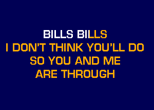 BILLS BILLS
I DON'T THINK YOU'LL DO
SO YOU AND ME
ARE THROUGH