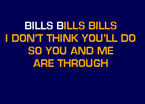 BILLS BILLS BILLS
I DON'T THINK YOU'LL DO
SO YOU AND ME
ARE THROUGH