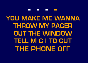 YOU MAKE ME WANNA
THROW MY PAGER
OUT THE WINDOW
TELL M C I TO BUT

THE PHONE OFF