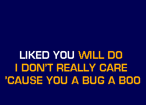 LIKED YOU WILL DO
I DON'T REALLY CARE
'CAUSE YOU A BUG A BOO