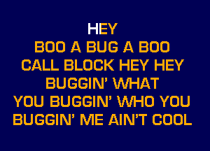 HEY
BOO A BUG A BOO
CALL BLOCK HEY HEY
BUGGIN' WHAT
YOU BUGGIN' WHO YOU
BUGGIN' ME AIN'T COOL