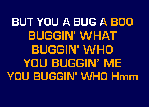 BUT YOU A BUG A BOO
BUGGIN' WHAT
BUGGIN' WHO

YOU BUGGIN' ME
YOU BUGGIM UVHO Hmm