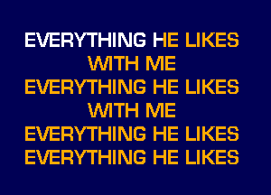 EVERYTHING HE LIKES
WITH ME
EVERYTHING HE LIKES
WITH ME
EVERYTHING HE LIKES
EVERYTHING HE LIKES