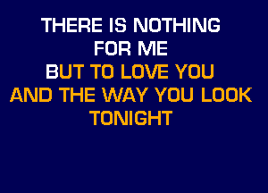 THERE IS NOTHING
FOR ME
BUT TO LOVE YOU
AND THE WAY YOU LOOK
TONIGHT