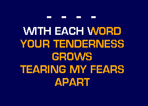 1WITH EACH WORD

YOUR TENDERNESS
GROWS

TEARING MY FEARS
APART