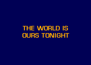 THE WORLD IS

OURS TONIGHT