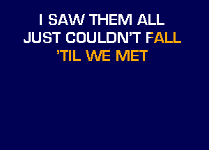 I SAW THEM ALL
JUST COULDN'T FALL
'TIL WE MET