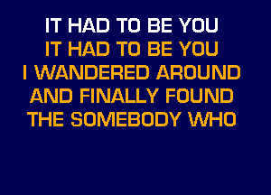 IT HAD TO BE YOU
IT HAD TO BE YOU
I WANDERED AROUND
AND FINALLY FOUND
THE SOMEBODY WHO